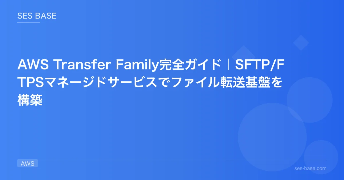 AWS Transfer Family完全ガイド｜SFTP/FTPSマネージドサービスでファイル転送基盤を構築