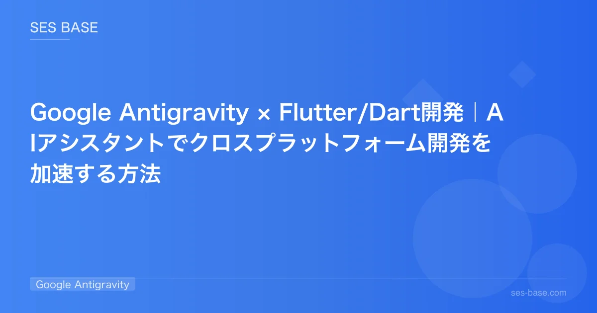Google Antigravity × Flutter/Dart開発｜AIアシスタントでクロスプラットフォーム開発を加速する方法