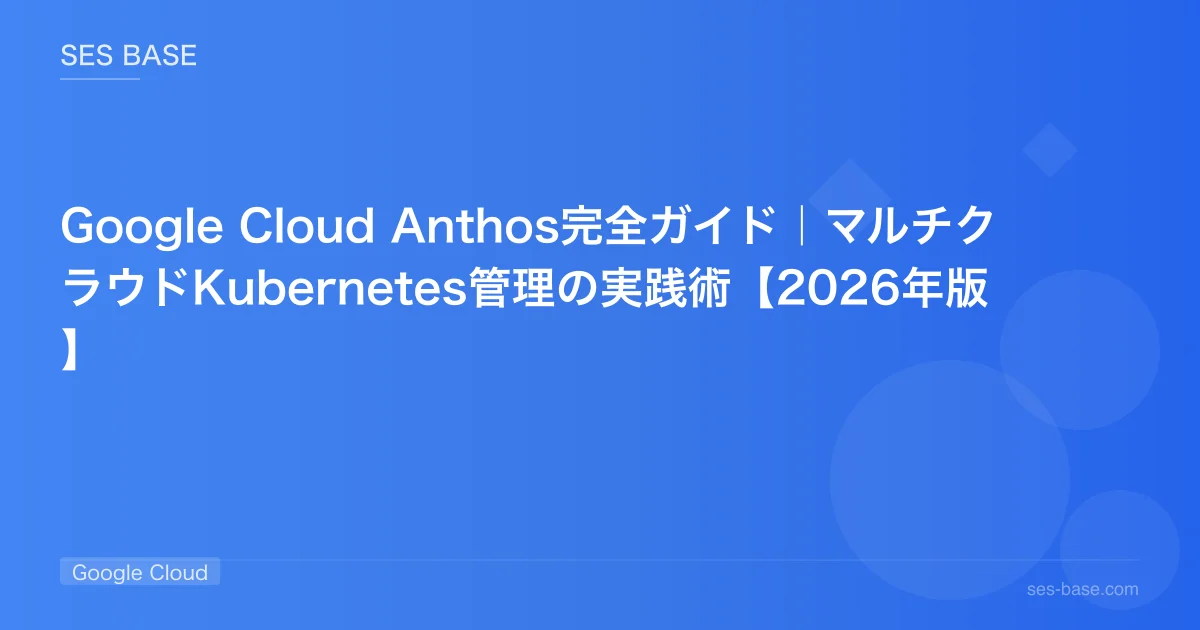 Google Cloud Anthos完全ガイド｜マルチクラウドKubernetes管理の実践術【2026年版】