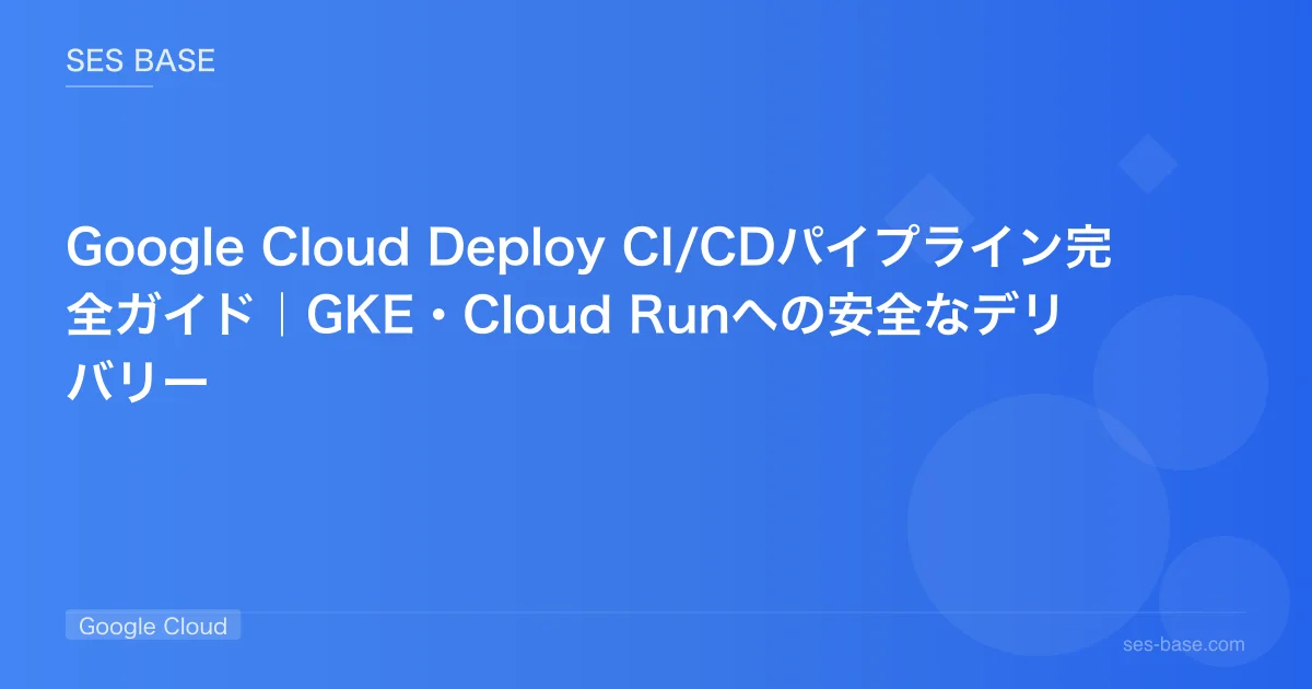 Google Cloud Deploy CI/CDパイプライン完全ガイド｜GKE・Cloud Runへの安全なデリバリー