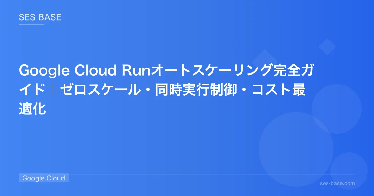 Google Cloud Runオートスケーリング完全ガイド｜ゼロスケール・同時実行制御・コスト最適化