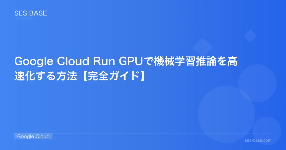 Google Cloud Run GPUで機械学習推論を高速化する方法【完全ガイド】